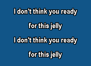 I don't think you ready
for this jelly

I don't think you ready

for this jelly