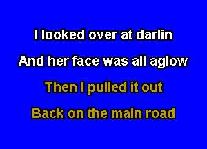 I looked over at darlin

And her face was all aglow

Then I pulled it out

Back on the main road