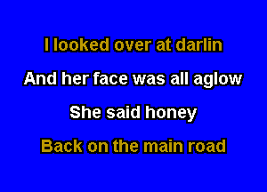 I looked over at darlin

And her face was all aglow

She said honey

Back on the main road