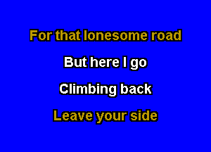 For that lonesome road

But here I go

Climbing back

Leave your side