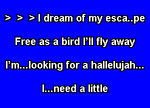 ) '9 r I dream of my esca..pe

Free as a bird Pll fly away

l,m...looking for a hallelujah...

I...need a little