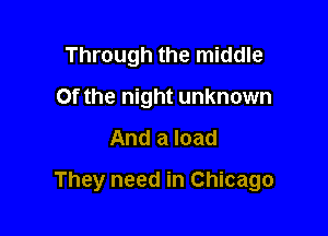 Through the middle
Of the night unknown
And a load

They need in Chicago