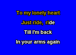 To my lonely heart
Just ride, ride

Till I'm back

In your arms again