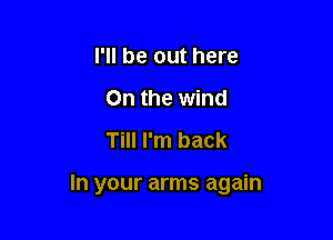 I'll be out here
On the wind
Till I'm back

In your arms again