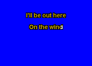 I'll be out here

On the wind