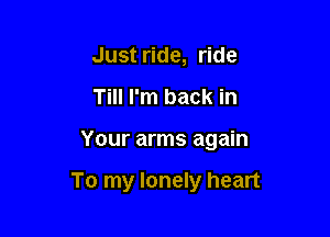 Just ride, ride
Till I'm back in

Your arms again

To my lonely heart