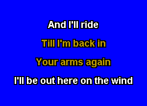 And I'll ride

Till I'm back in

Your arms again

I'll be out here on the wind