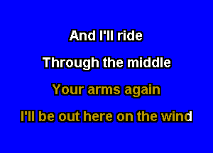 And I'll ride
Through the middle

Your arms again

I'll be out here on the wind