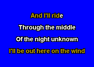 And I'll ride
Through the middle

0f the night unknown

I'll be out here on the wind