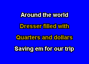 Around the world
Dresser tilled with

Quarters and dollars

Saving em for our trip