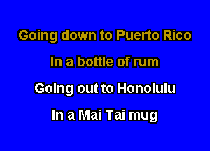 Going down to Puerto Rico
In a bottle of rum

Going out to Honolulu

In a Mai Tai mug