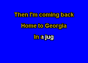 Then I'm coming back

Home to Georgia

In ajug