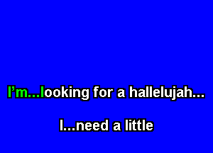 l,m...looking for a hallelujah...

I...need a little