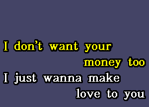 I don,t want your

money too
I just wanna make
love to you