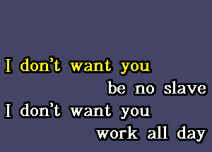 I don,t want you

be no slave

I don,t want you
work all day