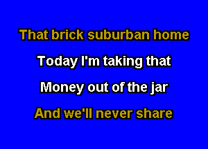 That brick suburban home

Today I'm taking that

Money out of the jar

And we'll never share