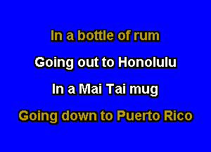 In a bottle of rum

Going out to Honolulu

In a Mai Tai mug

Going down to Puerto Rico