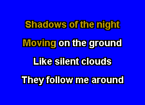 Shadows of the night

Moving on the ground

Like silent clouds

They follow me around