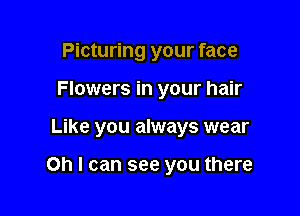 Picturing your face
Flowers in your hair

Like you always wear

Oh I can see you there