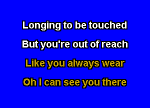 Longing to be touched

But you're out of reach

Like you always wear

Oh I can see you there