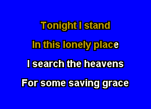 Tonight I stand
In this lonely place

I search the heavens

For some saving grace