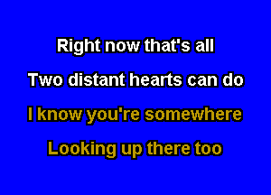 Right now that's all
Two distant hearts can do

I know you're somewhere

Looking up there too