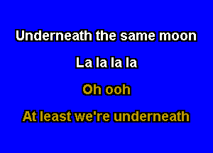 Underneath the same moon
La la la la

Oh ooh

At least we're underneath