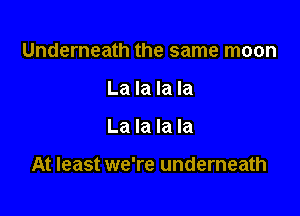 Underneath the same moon
La la la la

La la la la

At least we're underneath