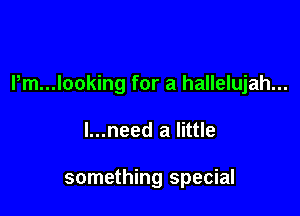 Pm...looking for a hallelujah...

l...need a little

something special