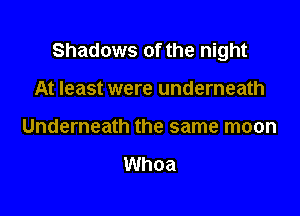 Shadows of the night

At least were underneath
Underneath the same moon

Whoa