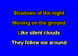 Shadows of the night

Moving on the ground

Like silent clouds

They follow me around