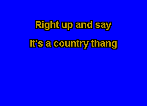 Right up and say

It's a country thang