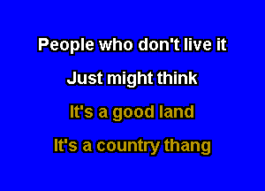 People who don't live it

Just might think
It's a good land

It's a country thang