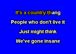 It's a country thang

People who don't live it

Just might think

We've gone insane