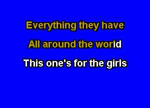 Everything they have

All around the world

This one's for the girls