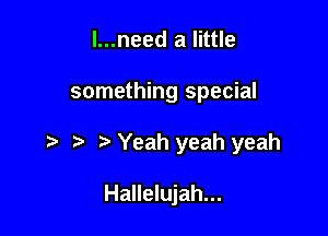 I...need a little

something special

t' b r) Yeah yeah yeah

Hallelujah...