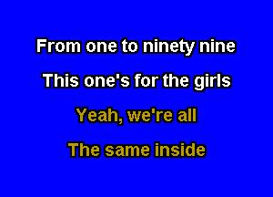 From one to ninety nine

This one's for the girls
Yeah, we're all

The same inside
