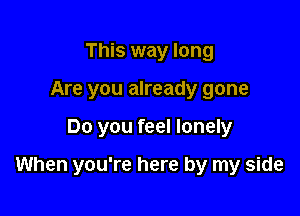 This way long
Are you already gone

Do you feel lonely

When you're here by my side