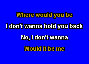 Where would you be

I don't wanna hold you back

No, I don't wanna

Would it be me