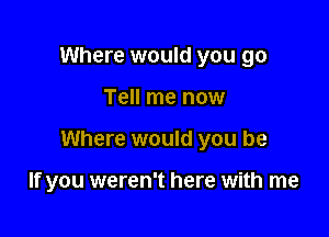 Where would you go

Tell me now

Where would you be

If you weren't here with me