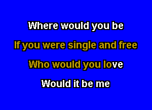 Where would you be

If you were single and free

Who would you love

Would it be me