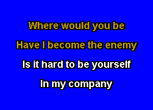 Where would you be

Have I become the enemy

Is it hard to be yourself

In my company