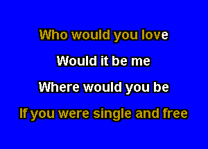 Who would you love
Would it be me

Where would you be

If you were single and free