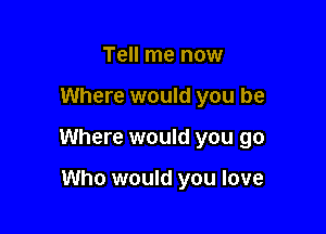 Tell me now

Where would you be

Where would you go

Who would you love