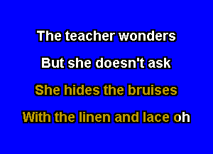 The teacher wonders
But she doesn't ask

She hides the bruises

With the linen and lace oh