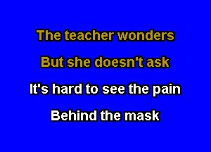 The teacher wonders

But she doesn't ask

It's hard to see the pain

Behind the mask