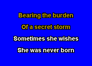 Bearing the burden

Of a secret storm
Sometimes she wishes

She was never born
