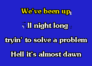 We've been um
1 11 night long
tryin' to solve a problem

Hell it's almost dawn