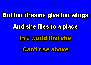 But her dreams give her wings

And she flies to a place
In a world that she

Can't rise above