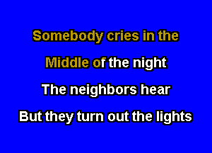 Somebody cries in the
Middle of the night

The neighbors hear

But they turn out the lights